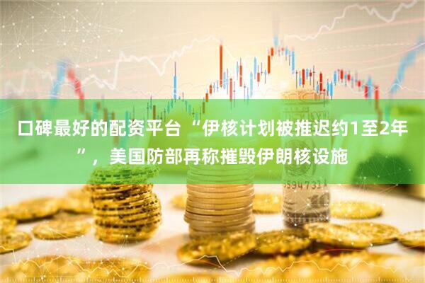 口碑最好的配资平台 “伊核计划被推迟约1至2年”，美国防部再称摧毁伊朗核设施