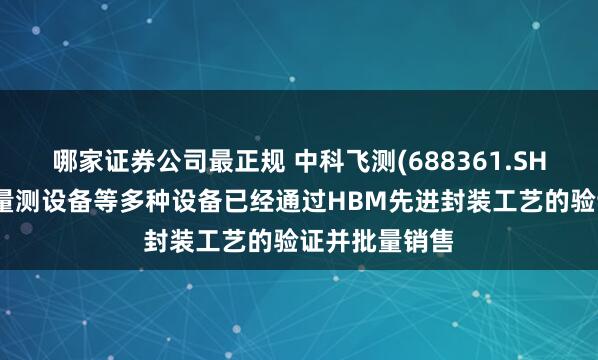 哪家证券公司最正规 中科飞测(688361.SH)：套刻精度量测设备等多种设备已经通过HBM先进封装工艺的验证并批量销售