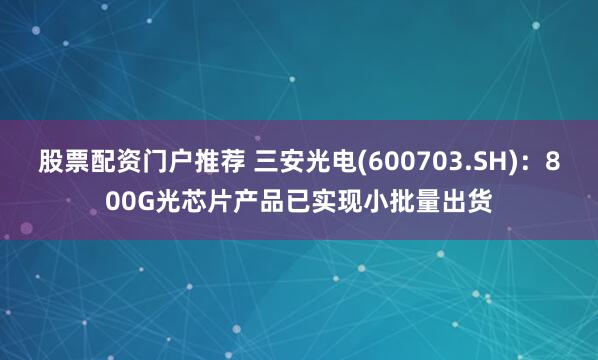 股票配资门户推荐 三安光电(600703.SH)：800G光芯片产品已实现小批量出货