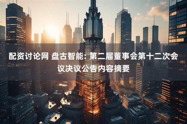 配资讨论网 盘古智能: 第二届董事会第十二次会议决议公告内容摘要