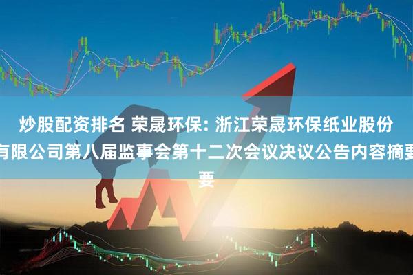 炒股配资排名 荣晟环保: 浙江荣晟环保纸业股份有限公司第八届监事会第十二次会议决议公告内容摘要