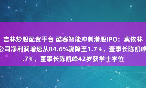 吉林炒股配资平台 酷赛智能冲刺港股IPO：蔡依林、邓超曾代言，公司净利润增速从84.6%骤降至1.7%，董事长陈凯峰42岁获学士学位