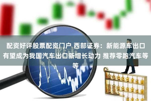 配资好评股票配资门户 西部证券：新能源车出口有望成为我国汽车出口新增长动力 推荐零跑汽车等