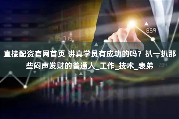 直接配资官网首页 讲真学员有成功的吗？扒一扒那些闷声发财的普通人_工作_技术_表弟