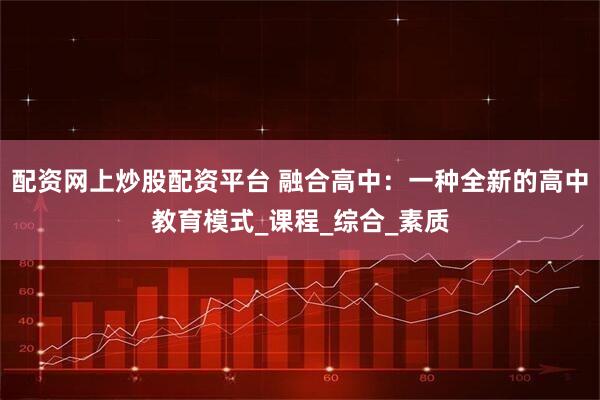 配资网上炒股配资平台 融合高中：一种全新的高中教育模式_课程_综合_素质