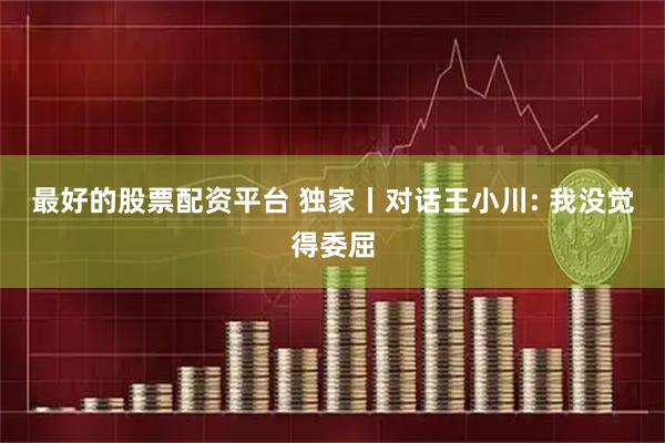 最好的股票配资平台 独家丨对话王小川: 我没觉得委屈