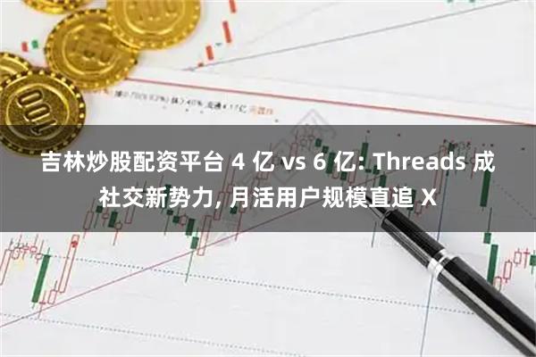 吉林炒股配资平台 4 亿 vs 6 亿: Threads 成社交新势力, 月活用户规模直追 X