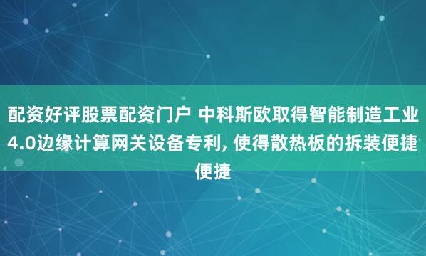 配资好评股票配资门户 中科斯欧取得智能制造工业4.0边缘计算网关设备专利, 使得散热板的拆装便捷