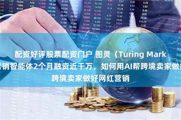配资好评股票配资门户 图灵（Turing Market）网红营销智能体2个月融资近千万，如何用AI帮跨境卖家做好网红营销
