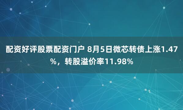配资好评股票配资门户 8月5日微芯转债上涨1.47%，转股溢价率11.98%