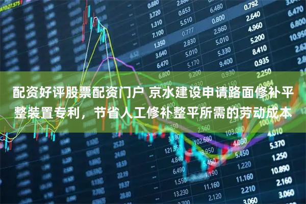 配资好评股票配资门户 京水建设申请路面修补平整装置专利，节省人工修补整平所需的劳动成本