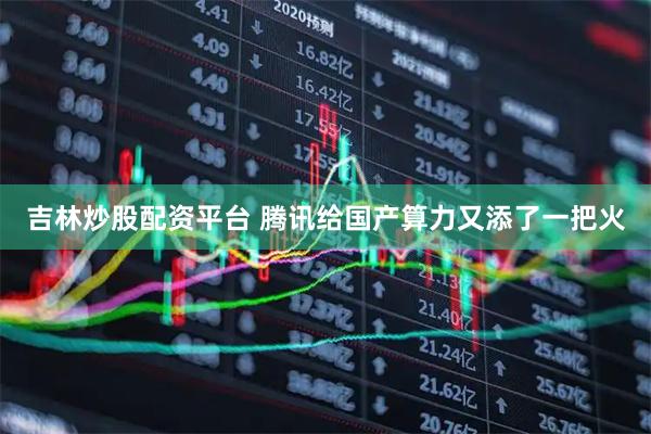 吉林炒股配资平台 腾讯给国产算力又添了一把火
