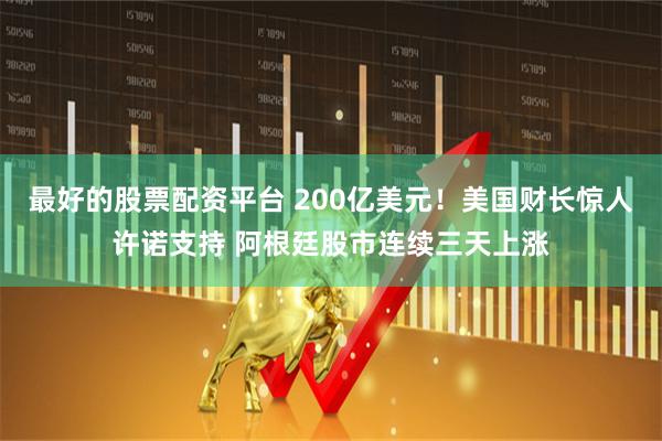 最好的股票配资平台 200亿美元！美国财长惊人许诺支持 阿根廷股市连续三天上涨