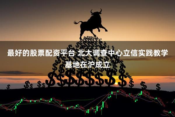 最好的股票配资平台 北大调查中心立信实践教学基地在沪成立