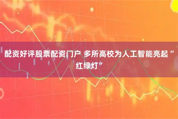 配资好评股票配资门户 多所高校为人工智能亮起“红绿灯”