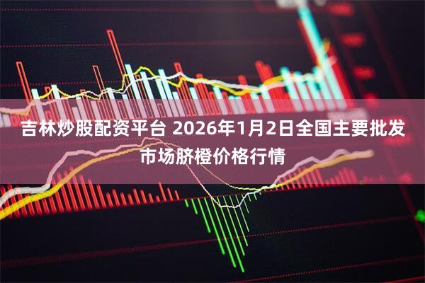 吉林炒股配资平台 2026年1月2日全国主要批发市场脐橙价格行情