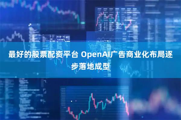 最好的股票配资平台 OpenAI广告商业化布局逐步落地成型